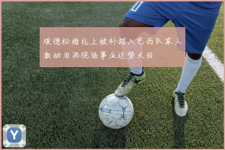 埃德松婚礼上被补招入巴西队家人激动泪洒现场事业运势大好