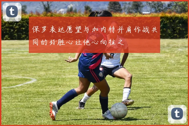 保罗表达愿望与加内特并肩作战共同的好胜心让他心向往之