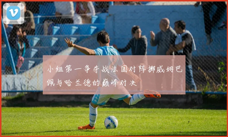 小组第一争夺战法国对阵挪威姆巴佩与哈兰德的巅峰对决