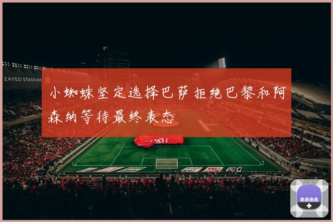 小蜘蛛坚定选择巴萨拒绝巴黎和阿森纳等待最终表态
