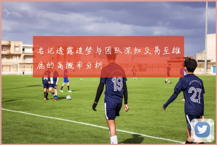 名记透露追梦与团队深知交易至雄鹿的高概率分析