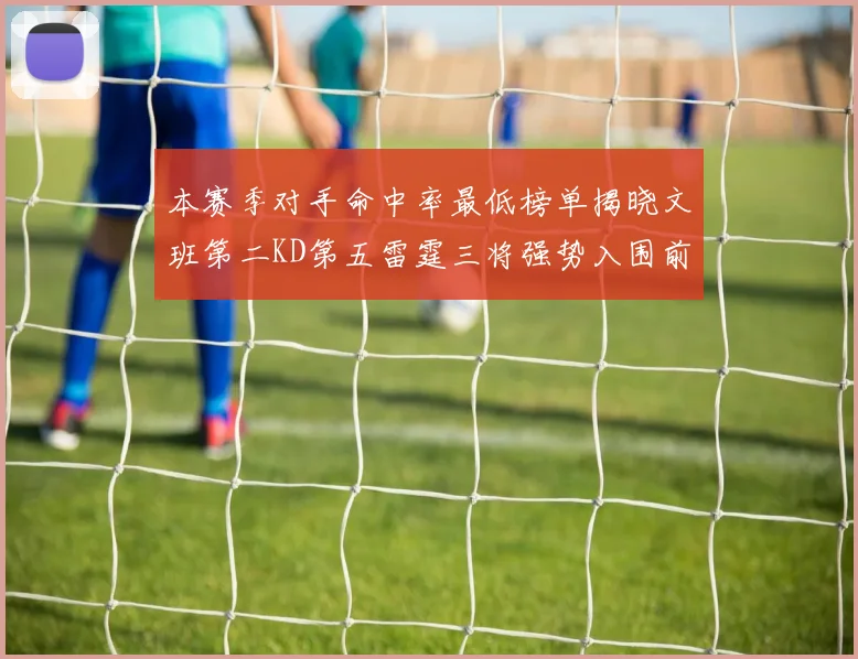 本赛季对手命中率最低榜单揭晓文班第二KD第五雷霆三将强势入围前十