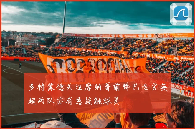 多特蒙德关注摩纳哥前锋巴洛贡英超两队亦有意接触球员