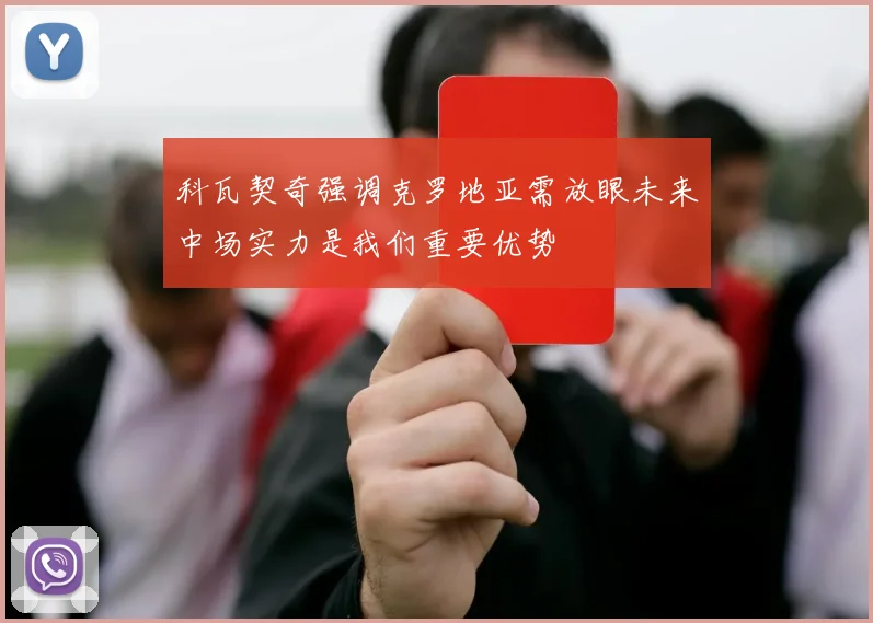 科瓦契奇强调克罗地亚需放眼未来中场实力是我们重要优势