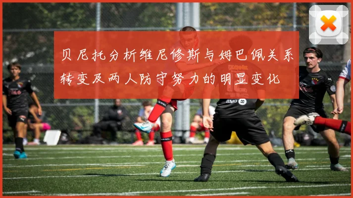 贝尼托分析维尼修斯与姆巴佩关系转变及两人防守努力的明显变化