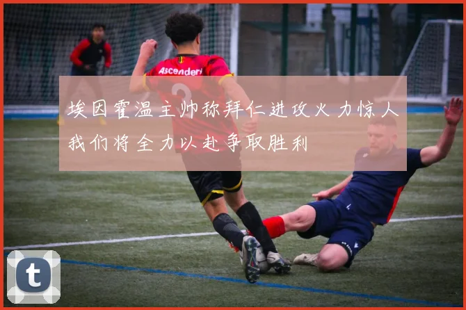 埃因霍温主帅称拜仁进攻火力惊人我们将全力以赴争取胜利