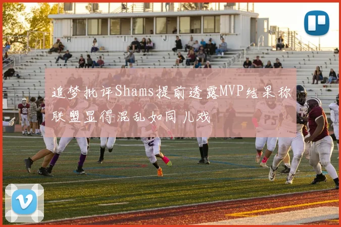 追梦批评Shams提前透露MVP结果称联盟显得混乱如同儿戏