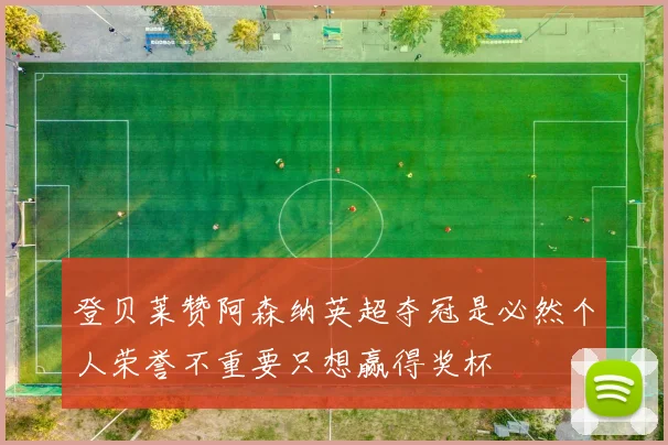 登贝莱赞阿森纳英超夺冠是必然个人荣誉不重要只想赢得奖杯