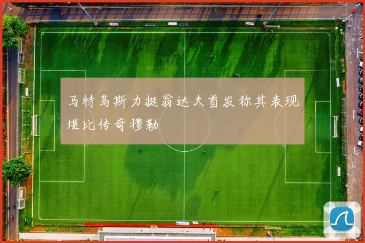 马特乌斯力挺翁达夫首发称其表现堪比传奇穆勒