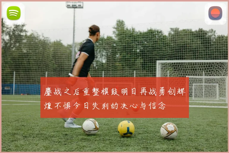 鏖战之后重整旗鼓明日再战勇创辉煌不惧今日失利的决心与信念