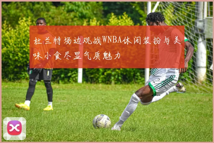 杜兰特场边观战WNBA休闲装扮与美味小食尽显气质魅力