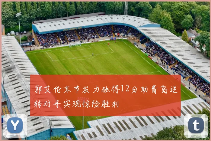 郭艾伦末节发力独得12分助青岛逆转对手实现惊险胜利