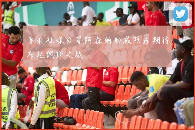 亨利社媒分享阿森纳助威照片期待布达佩斯之战