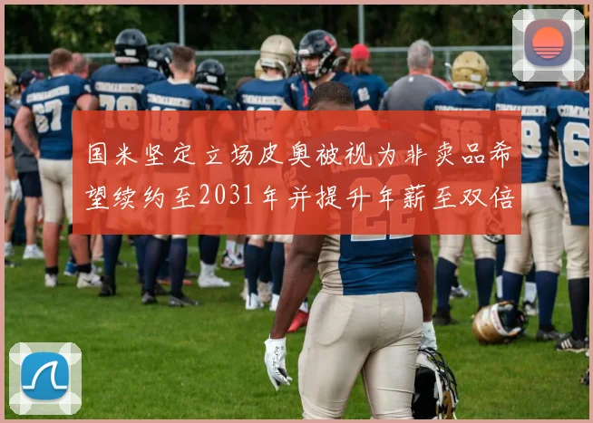 国米坚定立场皮奥被视为非卖品希望续约至2031年并提升年薪至双倍水平